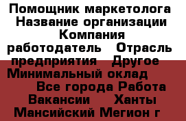 Помощник маркетолога › Название организации ­ Компания-работодатель › Отрасль предприятия ­ Другое › Минимальный оклад ­ 28 000 - Все города Работа » Вакансии   . Ханты-Мансийский,Мегион г.